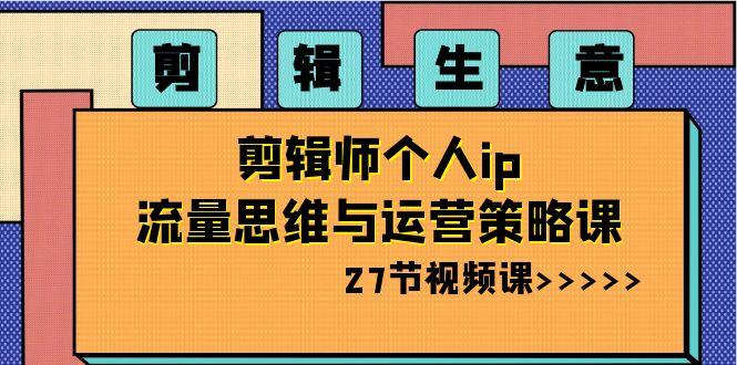 剪辑 生意-剪辑师个人ip流量思维与运营策略课（27节视频课）-启航188资源站