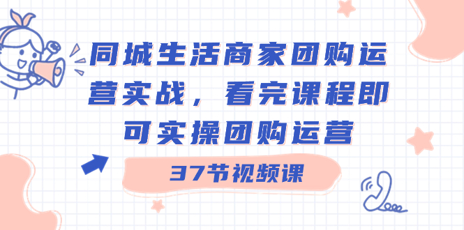 同城生活商家团购运营实战，看完课程即可实操团购运营（37节课）-启航188资源站