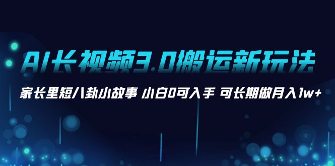 AI长视频3.0搬运新玩法 家长里短八卦小故事 小白0可入手 可长期做月入1w+-启航188资源站