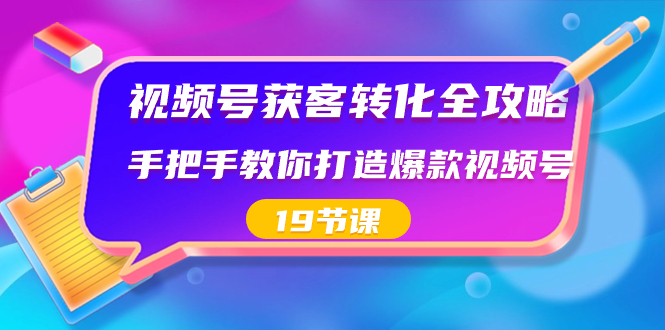 视频号-获客转化全攻略，手把手教你打造爆款视频号（19节课）-启航188资源站