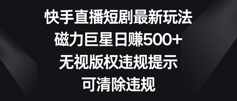 快手直播短剧最新玩法，磁力巨星日赚500+，无视版权违规提示，可清除违规-启航188资源站