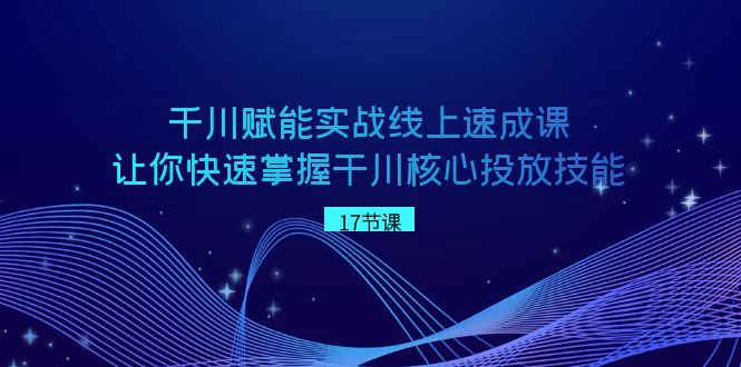 千川 赋能实战线上速成课，让你快速掌握干川核心投放技能-启航188资源站