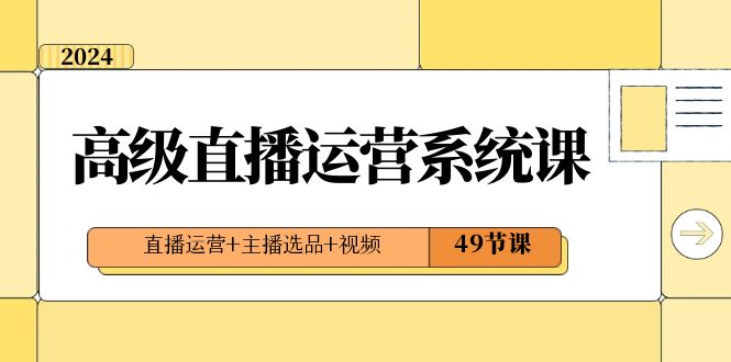 2024高级直播·运营系统课，直播运营+主播选品+视频（49节课）-启航188资源站