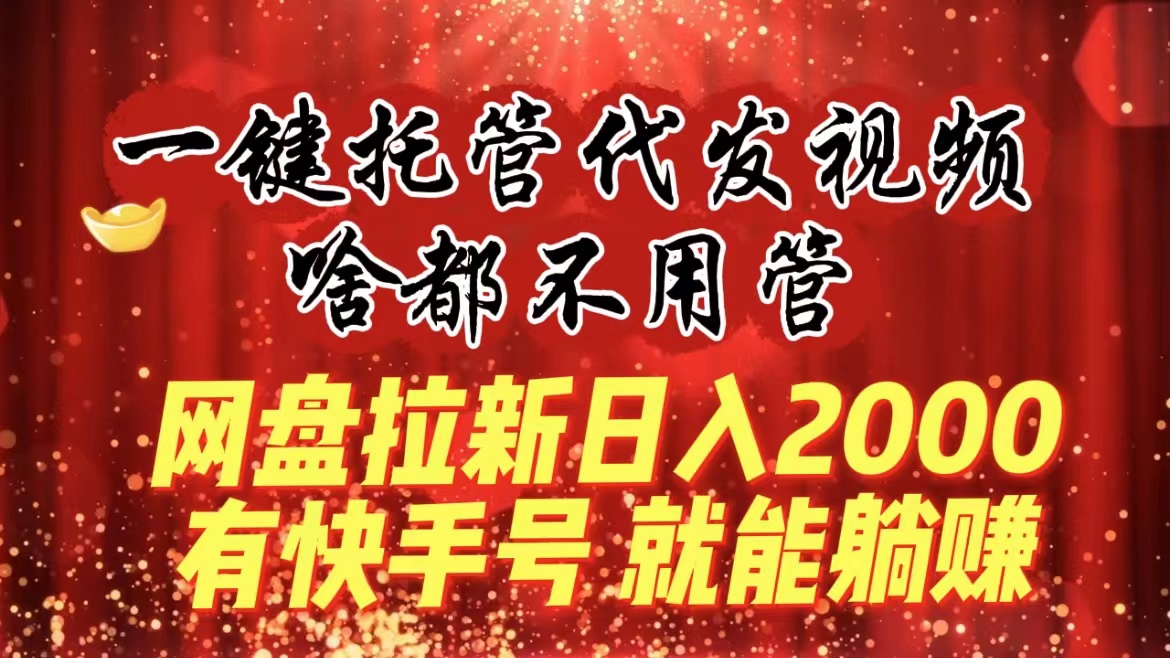 一键托管代发视频，啥都不用管，网盘拉新日入2000+，有快手号就能躺赚-启航188资源站