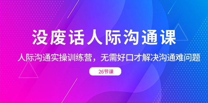 没废话人际 沟通课，人际 沟通实操训练营，无需好口才解决沟通难问题-启航188资源站