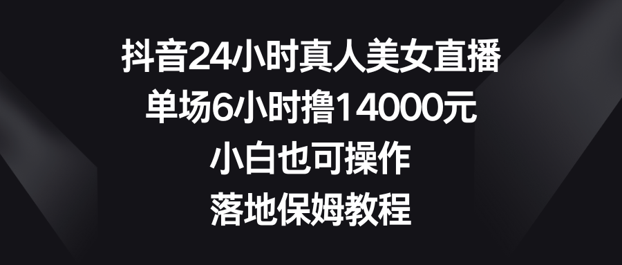 抖音24小时真人美女直播，单场6小时撸14000元，小白也可操作，落地保姆教程-启航188资源站