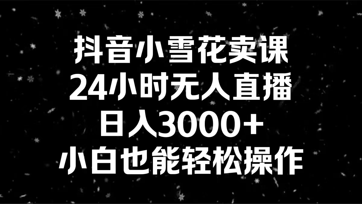 抖音小雪花卖课，24小时无人直播，日入3000+，小白也能轻松操作-启航188资源站