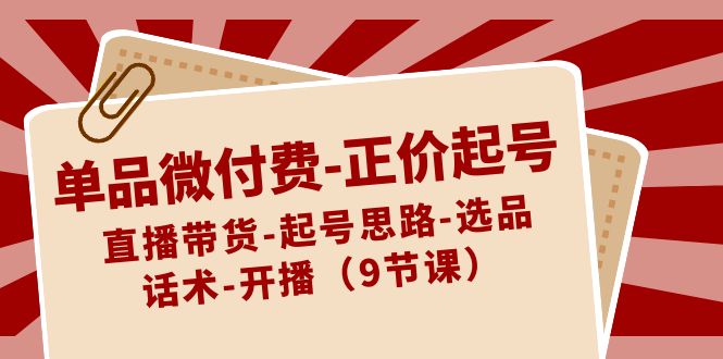 单品微付费-正价起号：直播带货-起号思路-选品-话术-开播（9节课）-启航188资源站