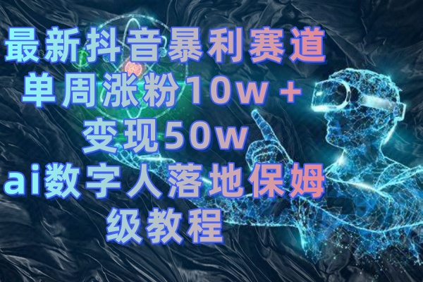 最新抖音暴利赛道，单周涨粉10w＋变现50w的ai数字人落地保姆级教程-启航188资源站