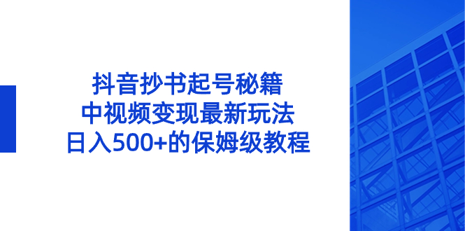 抖音抄书起号秘籍，中视频变现最新玩法，日入500+的保姆级教程！-启航188资源站