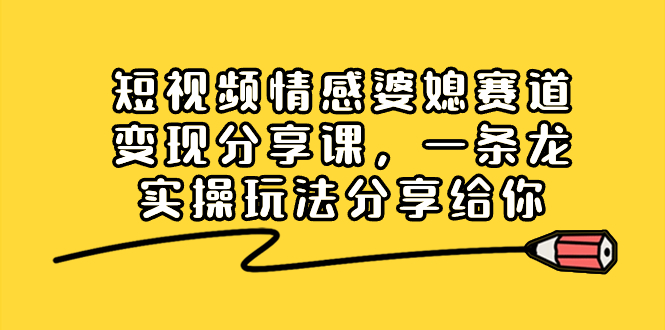 短视频情感婆媳赛道变现分享课，一条龙实操玩法分享给你-启航188资源站