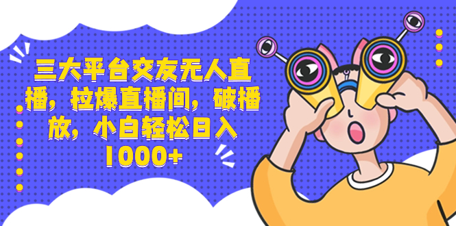 三大平台交友无人直播，拉爆直播间，破播放，小白轻松日入1000+-启航188资源站