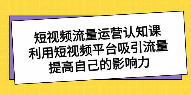 短视频流量-运营认知课，利用短视频平台吸引流量，提高自己的影响力-启航188资源站