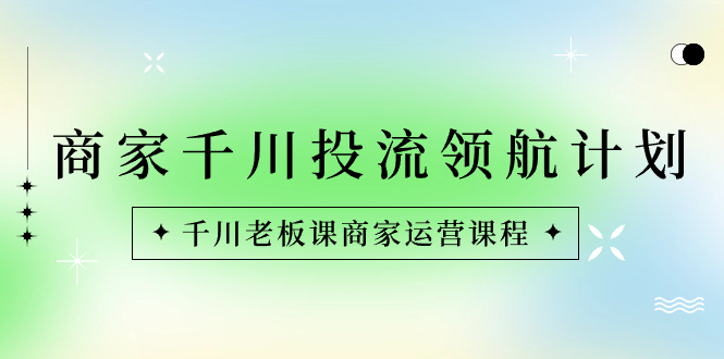 商家-千川投流 领航计划：千川老板课商家运营课程-启航188资源站