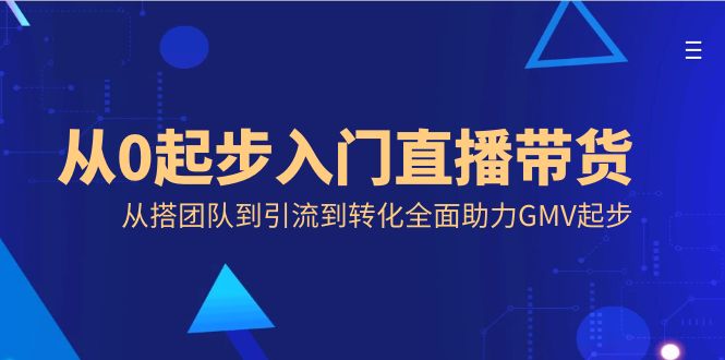 从0起步入门直播带货，从搭团队到引流到转化全面助力GMV起步-启航188资源站