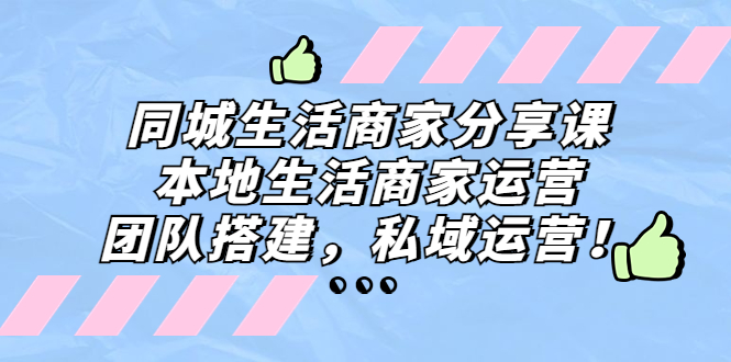 （5130期）同城生活商家分享课：本地生活商家运营，团队搭建，私域运营！-启航188资源站