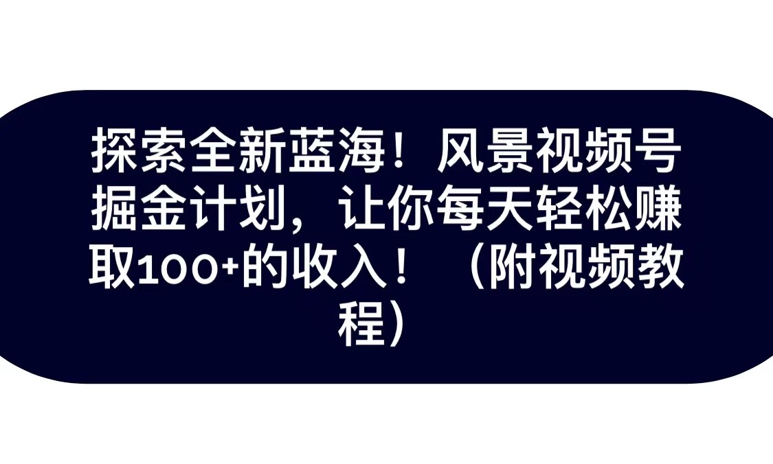 探索全新蓝海！抖音风景视频号掘金计划，让你每天轻松日赚100+，保姆级教学-启航188资源站