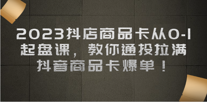 2023抖店商品卡从0-1 起盘课，教你通投拉满，抖音商品卡爆单-启航188资源站