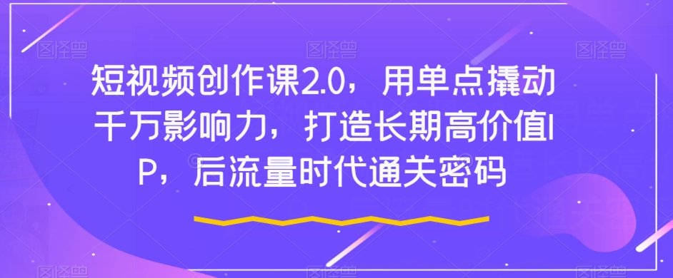 短视频创作课2.0，用单点撬动千万影响力，打造长期高价值IP，后流量时代通关密码-启航188资源站