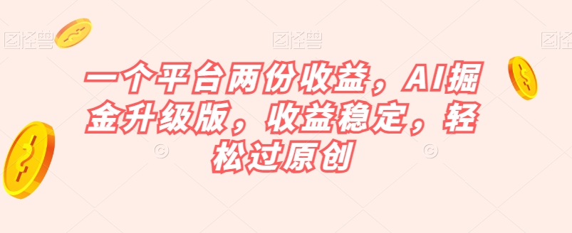 一个平台两份收益，AI掘金升级版，收益稳定，轻松过原创【揭秘】-启航188资源站