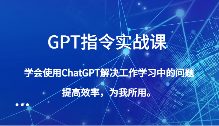 GPT指令实战课，学会使用ChatGPT解决工作学习中的问题，提高效率，为我所用。-启航188资源站