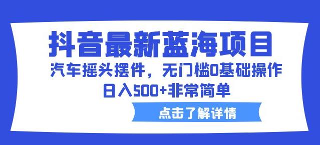 抖音最新蓝海项目，汽车摇头摆件，无门槛0基础操作，日入500+非常简单【拆解】-启航188资源站