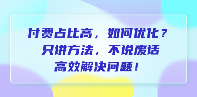 （6487期）付费 占比高，如何优化？只讲方法，不说废话，高效解决问题！-启航188资源站