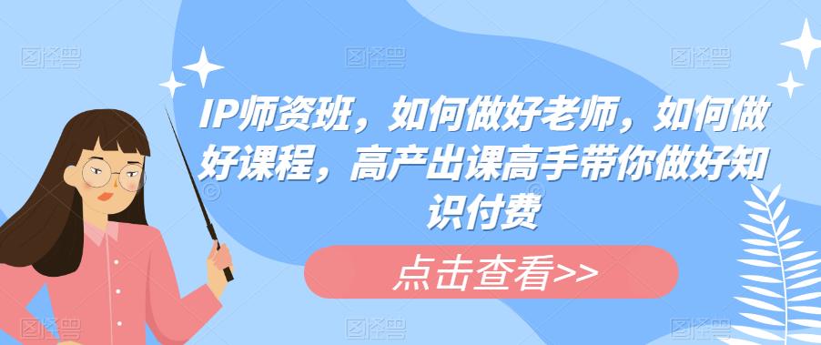 IP师资班，如何做好老师，如何做好课程，高产出课高手带你做好知识付费-启航188资源站