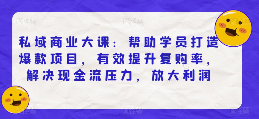 私域商业大课：帮助学员打造爆款项目，有效提升复购率，解决现金流压力，放大利润-启航188资源站