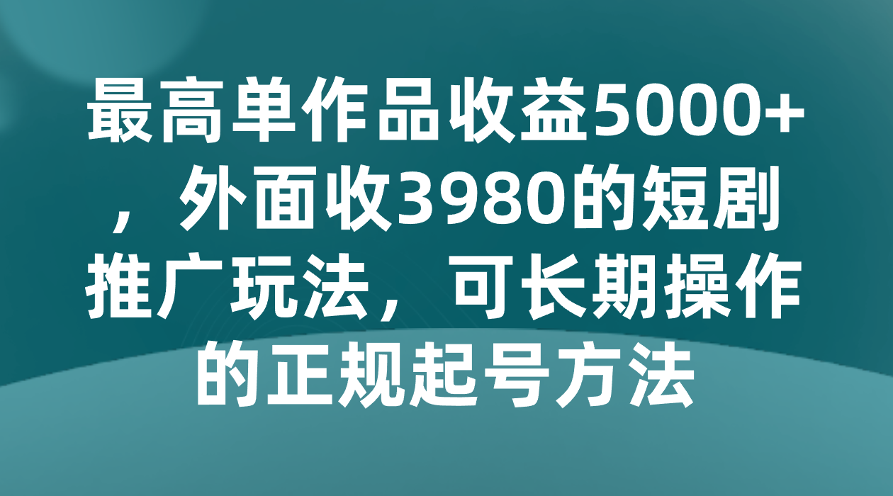 最高单作品收益5000+，外面收3980的短剧推广玩法，可长期操作的正规起号方法-启航188资源站