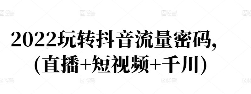 2022玩转抖音流量密码，(直播+短视频+千川)-启航188资源站