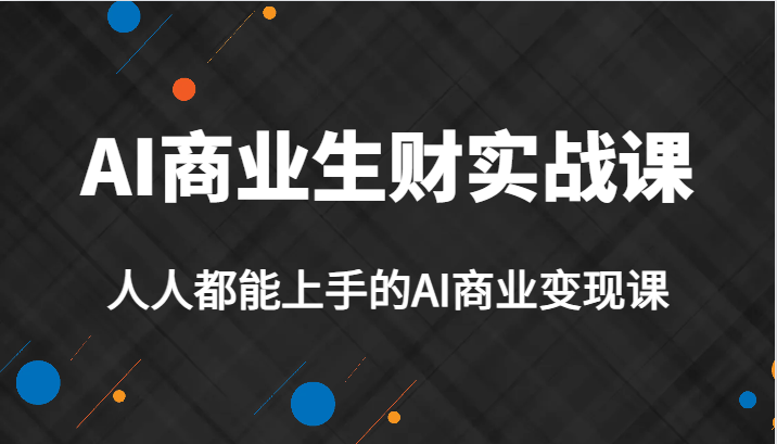 AI商业生财实战课，人人都能上手的AI商业变现课，AI创业必学。-启航188资源站