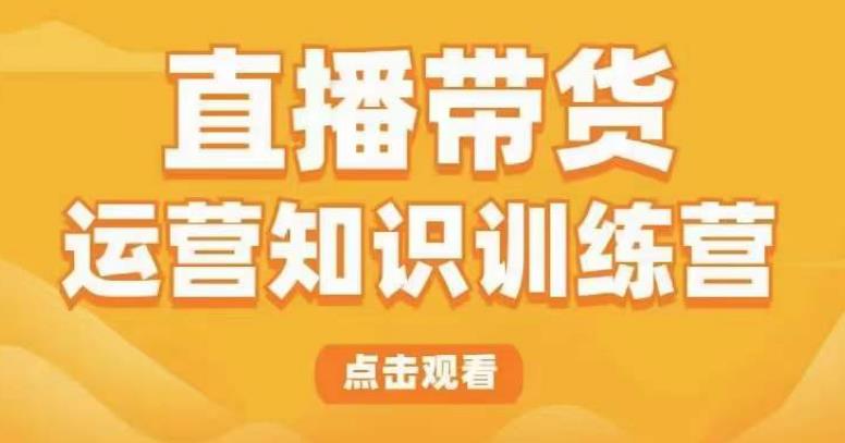 直播带货运营知识训练营，听得懂、用得上、有效果，教你学会直播带货、主播运营，实现0-1的飞跃-启航188资源站