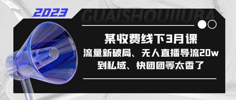 （5317期）某收费线下3月课，流量新破局、无人直播导流20w到私域、快团团等太香了-启航188资源站