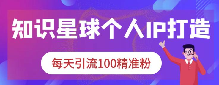 知识星球个人IP打造系列课程，每天引流100精准粉-启航188资源站