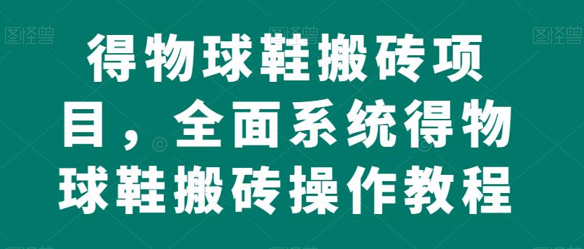 得物球鞋搬砖项目，全面系统得物球鞋搬砖操作教程【揭秘】-启航188资源站