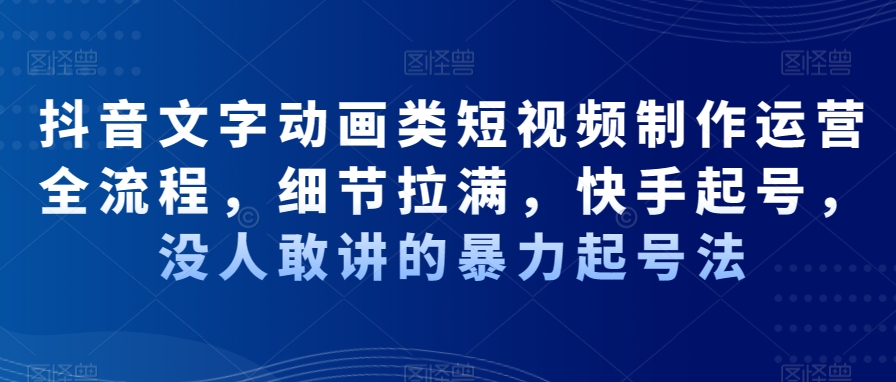 抖音文字动画类短视频制作运营全流程，细节拉满，快手起号，没人敢讲的暴力起号法-启航188资源站