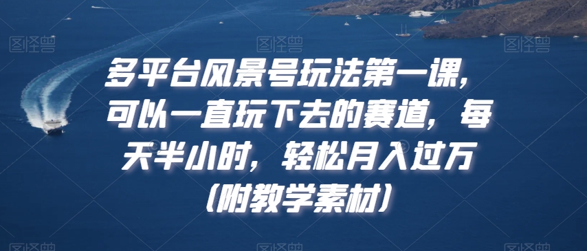 多平台风景号玩法第一课，可以一直玩下去的赛道，每天半小时，轻松月入过万（附教学素材）-启航188资源站