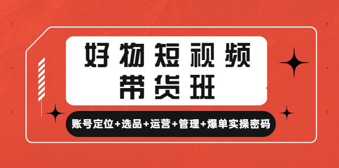 （4613期）好物短视频带货班：账号定位+选品+运营+管理+爆单实操密码！-启航188资源站