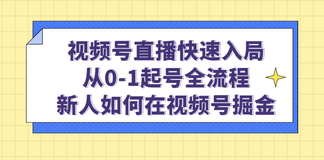 （4829期）视频号直播快速入局：从0-1起号全流程，新人如何在视频号掘金！-启航188资源站