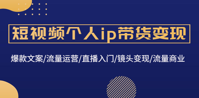 （4595期）短视频个人ip带货变现：爆款文案/流量运营/直播入门/镜头变现/流量商业-启航188资源站