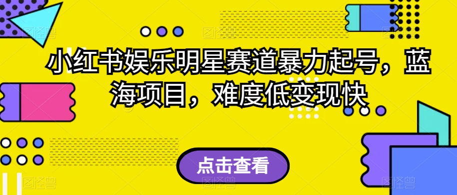 小红书娱乐明星赛道暴力起号，蓝海项目，难度低变现快【揭秘】-启航188资源站