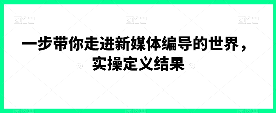 一步带你走进新媒体编导的世界，实操定义结果-启航188资源站