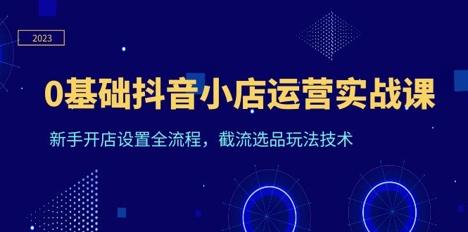 （6260期）0基础抖音小店运营实战课，新手开店设置全流程，截流选品玩法技术-启航188资源站