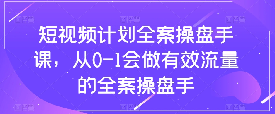 短视频计划全案操盘手课，从0-1会做有效流量的全案操盘手-启航188资源站