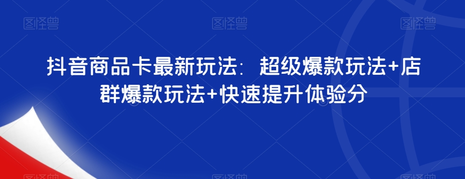 抖音商品卡最新玩法：超级爆款玩法+店群爆款玩法+快速提升体验分-启航188资源站