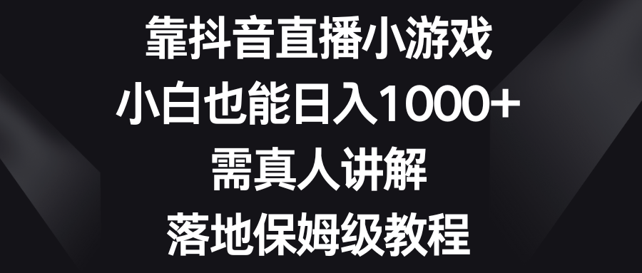 （8408期）靠抖音直播小游戏，小白也能日入1000+，需真人讲解，落地保姆级教程-启航188资源站