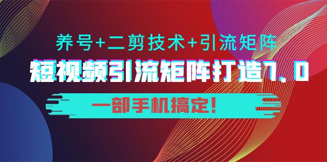 短视频引流矩阵打造7.0，养号+二剪技术+引流矩阵 一部手机搞定！-启航188资源站