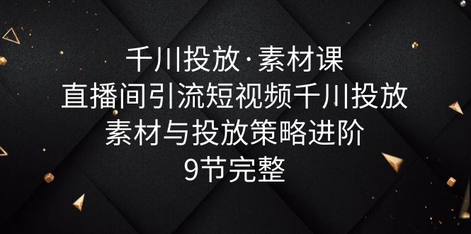 （6018期）千川投放·素材课：直播间引流短视频千川投放素材与投放策略进阶，9节完整-启航188资源站