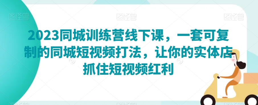 2023同城训练营线下课，一套可复制的同城短视频打法，让你的实体店抓住短视频红利-启航188资源站